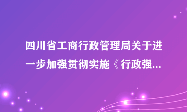 四川省工商行政管理局关于进一步加强贯彻实施《行政强制法》,《工商行政管理机关行政处罚程序规定》若干问题的意见