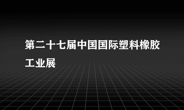 第二十七届中国国际塑料橡胶工业展