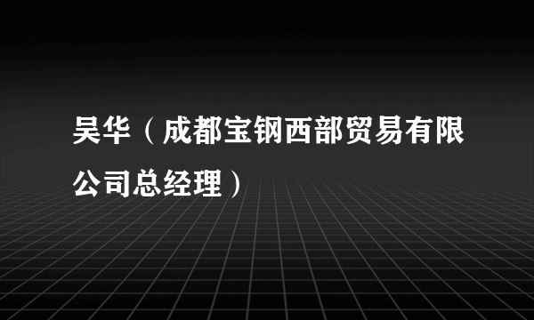 吴华（成都宝钢西部贸易有限公司总经理）