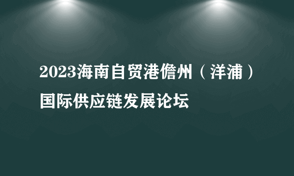 2023海南自贸港儋州（洋浦）国际供应链发展论坛