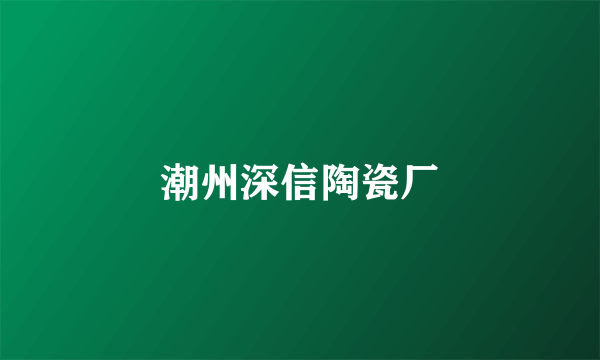 潮州深信陶瓷厂