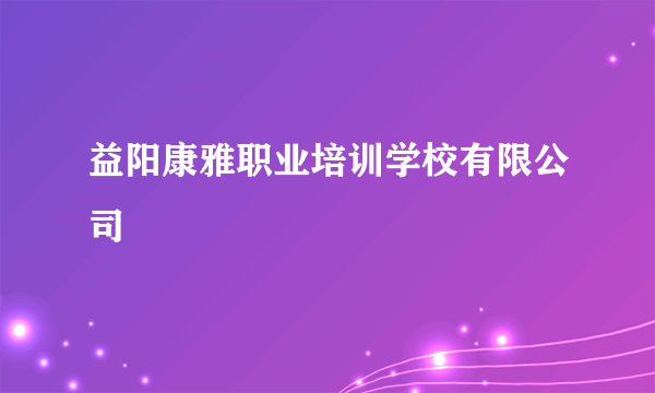 益阳康雅职业培训学校有限公司