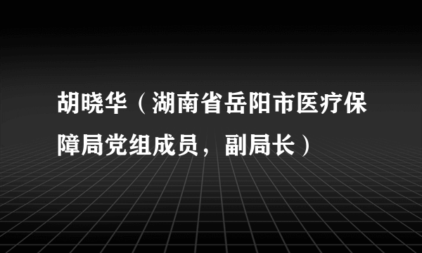 胡晓华（湖南省岳阳市医疗保障局党组成员，副局长）