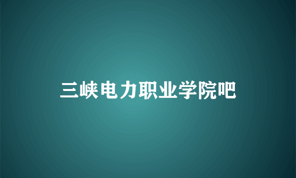 三峡电力职业学院吧