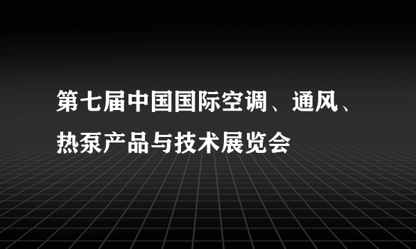 第七届中国国际空调、通风、热泵产品与技术展览会