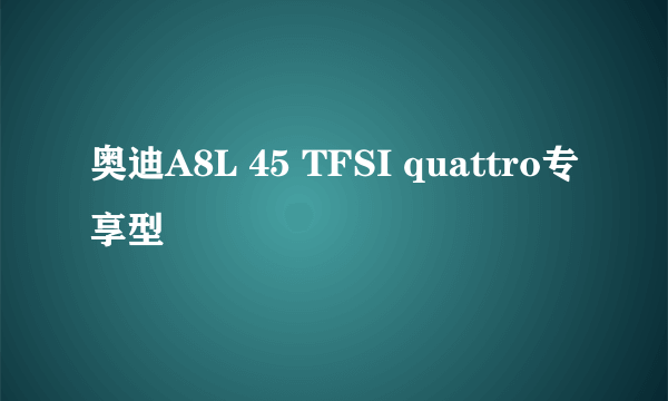 奥迪A8L 45 TFSI quattro专享型