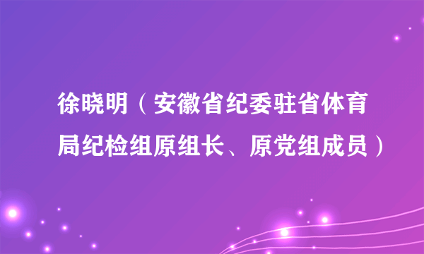 徐晓明（安徽省纪委驻省体育局纪检组原组长、原党组成员）