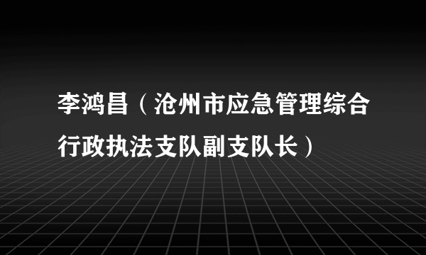 李鸿昌（沧州市应急管理综合行政执法支队副支队长）