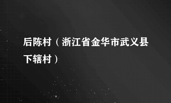 后陈村（浙江省金华市武义县下辖村）