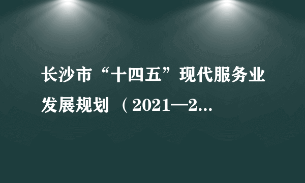 长沙市“十四五”现代服务业发展规划 （2021—2025 年）