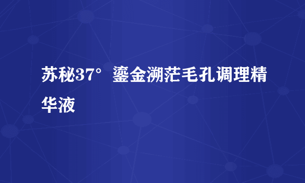 苏秘37°鎏金溯茫毛孔调理精华液