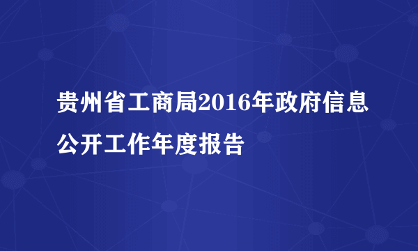 贵州省工商局2016年政府信息公开工作年度报告