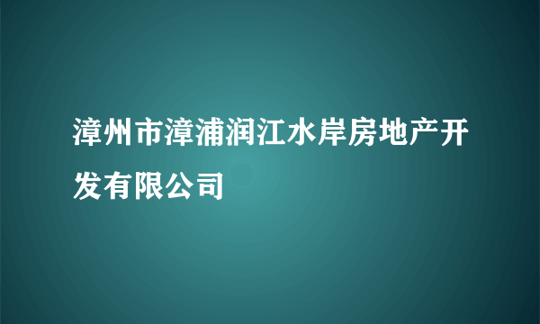 漳州市漳浦润江水岸房地产开发有限公司