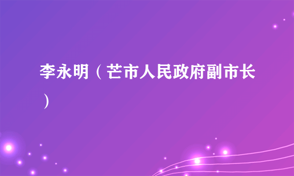 李永明（芒市人民政府副市长）