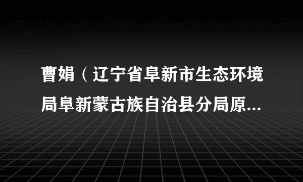 曹娟（辽宁省阜新市生态环境局阜新蒙古族自治县分局原副局长）