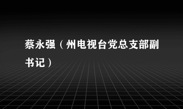 蔡永强（州电视台党总支部副书记）