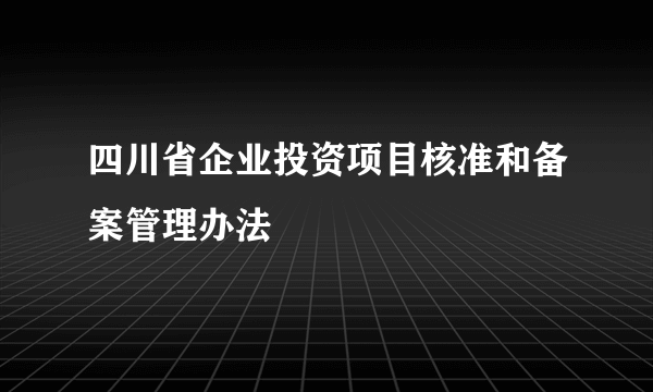 四川省企业投资项目核准和备案管理办法