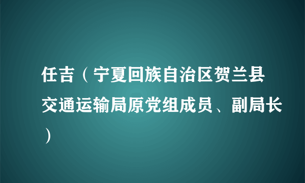 任吉（宁夏回族自治区贺兰县交通运输局原党组成员、副局长）