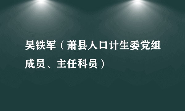 吴铁军（萧县人口计生委党组成员、主任科员）