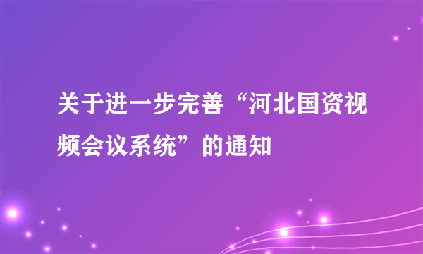 关于进一步完善“河北国资视频会议系统”的通知