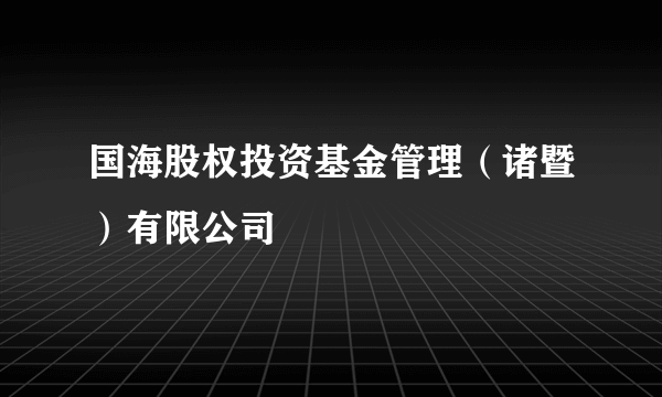 国海股权投资基金管理（诸暨）有限公司