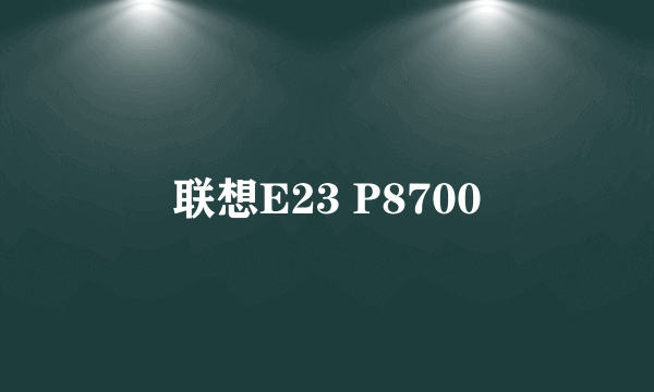 联想E23 P8700