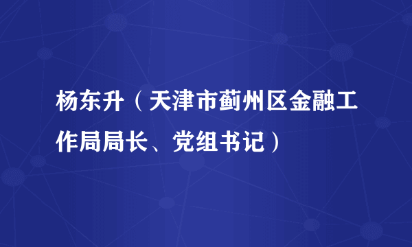 杨东升（天津市蓟州区金融工作局局长、党组书记）