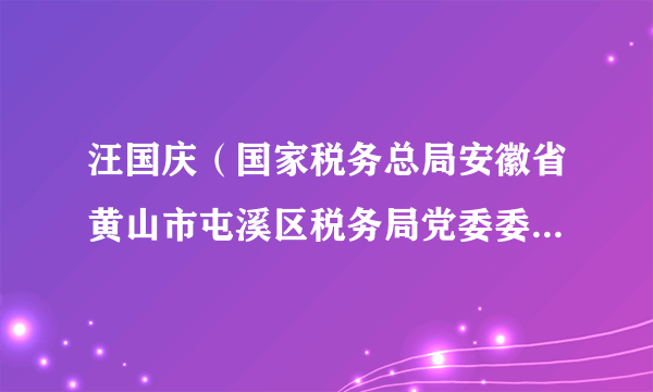 汪国庆（国家税务总局安徽省黄山市屯溪区税务局党委委员、副局长、三级主办）