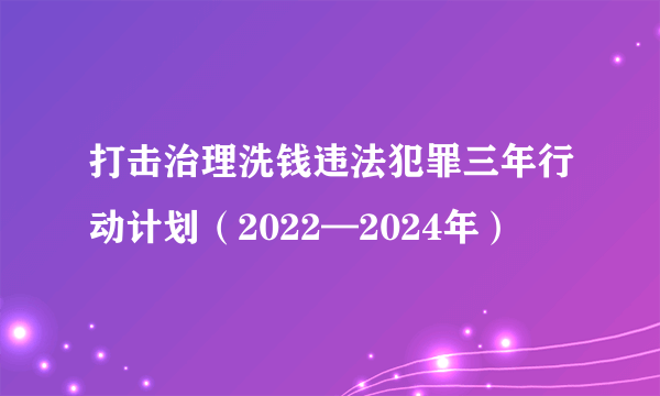 打击治理洗钱违法犯罪三年行动计划（2022—2024年）