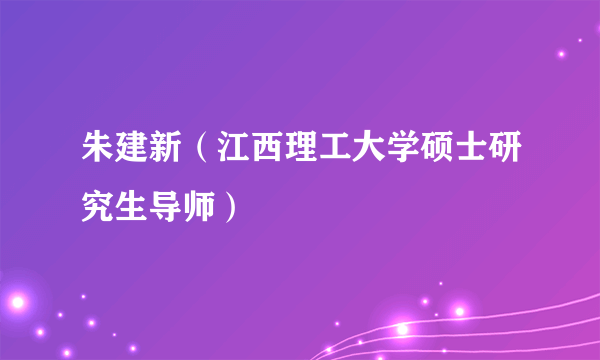 朱建新（江西理工大学硕士研究生导师）