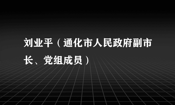 刘业平（通化市人民政府副市长、党组成员）