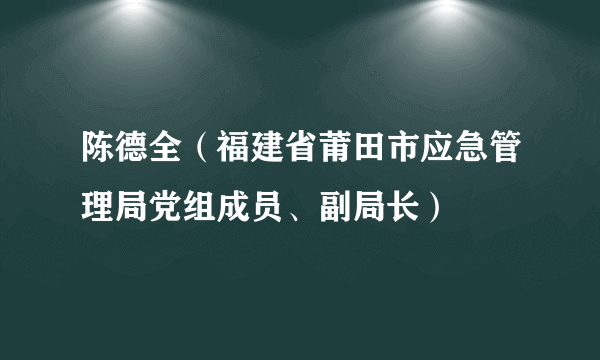 陈德全（福建省莆田市应急管理局党组成员、副局长）