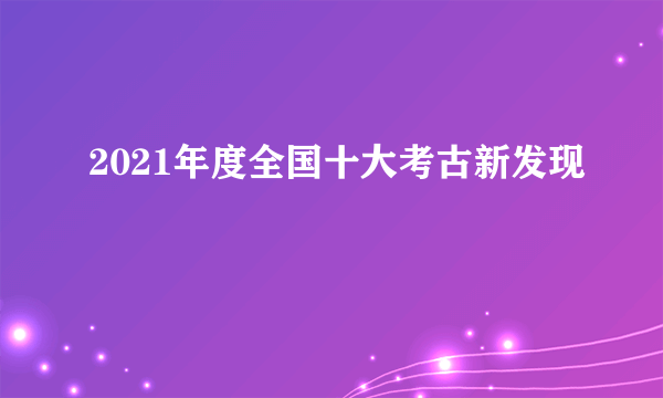 2021年度全国十大考古新发现