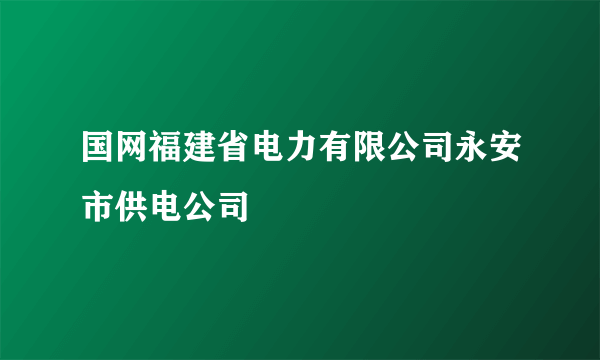 国网福建省电力有限公司永安市供电公司