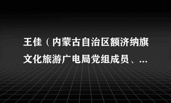 王佳（内蒙古自治区额济纳旗文化旅游广电局党组成员、副局长）