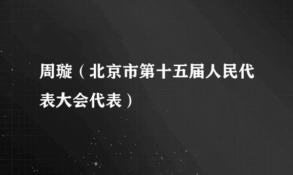 周璇（北京市第十五届人民代表大会代表）