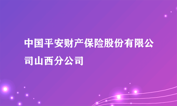 中国平安财产保险股份有限公司山西分公司