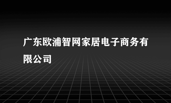 广东欧浦智网家居电子商务有限公司