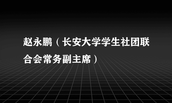 赵永鹏（长安大学学生社团联合会常务副主席）