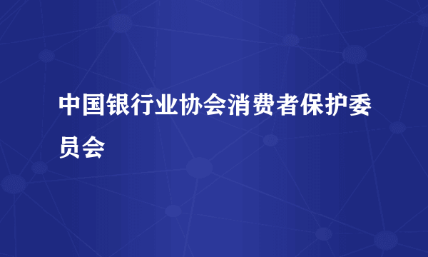 中国银行业协会消费者保护委员会