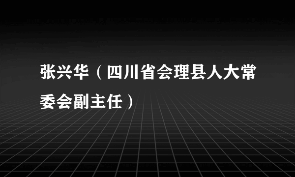 张兴华（四川省会理县人大常委会副主任）