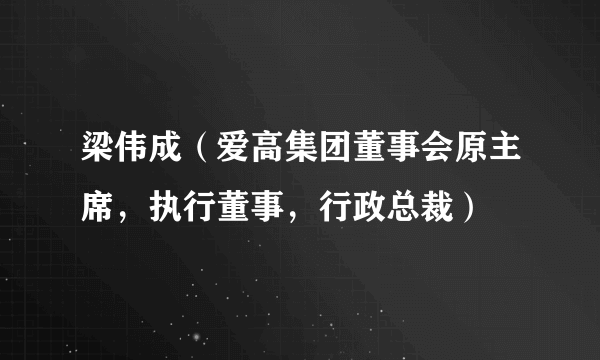 梁伟成（爱高集团董事会原主席，执行董事，行政总裁）