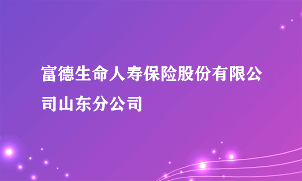 富德生命人寿保险股份有限公司山东分公司