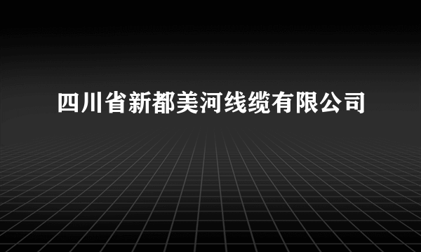 四川省新都美河线缆有限公司