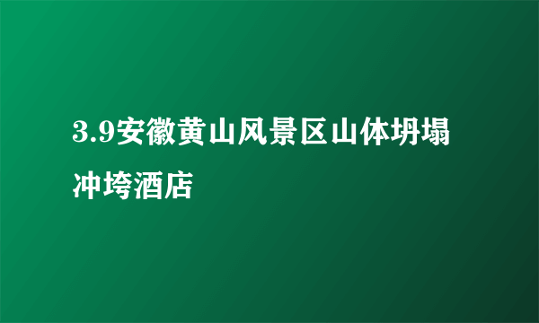 3.9安徽黄山风景区山体坍塌冲垮酒店