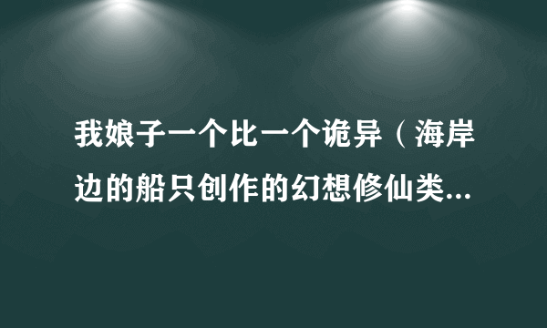 我娘子一个比一个诡异（海岸边的船只创作的幻想修仙类网络小说）