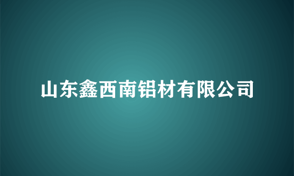 山东鑫西南铝材有限公司