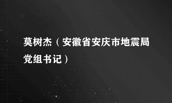 莫树杰（安徽省安庆市地震局党组书记）