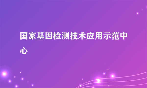 国家基因检测技术应用示范中心