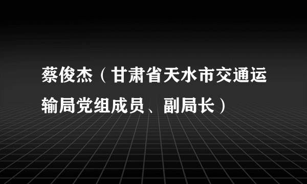 蔡俊杰（甘肃省天水市交通运输局党组成员、副局长）